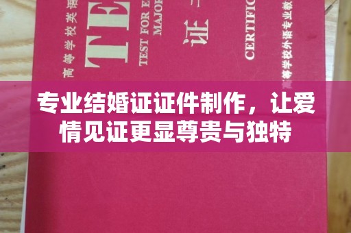 江津专业结婚证证件制作，让爱情见证更显尊贵与独特