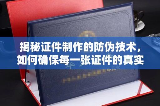 江津揭秘证件制作的防伪技术，如何确保每一张证件的真实性与安全性