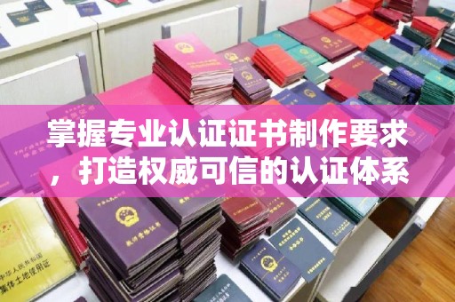 江津掌握专业认证证书制作要求，打造权威可信的认证体系