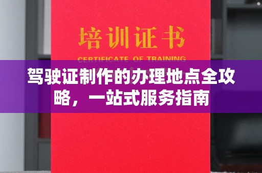 江津驾驶证制作的办理地点全攻略，一站式服务指南