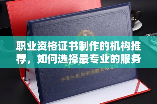 江津职业资格证书制作的机构推荐，如何选择最专业的服务？