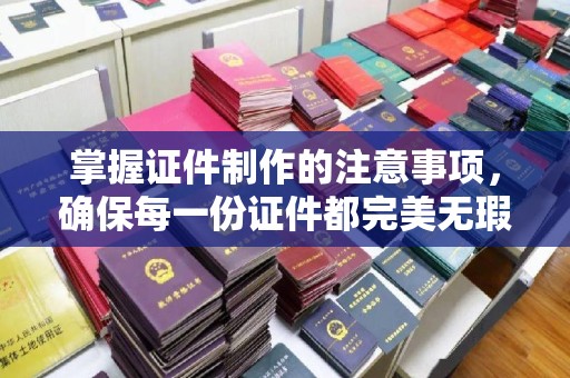 江津掌握证件制作的注意事项，确保每一份证件都完美无瑕
