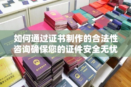 江津如何通过证书制作的合法性咨询确保您的证件安全无忧