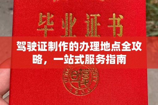 江津驾驶证制作的办理地点全攻略，一站式服务指南