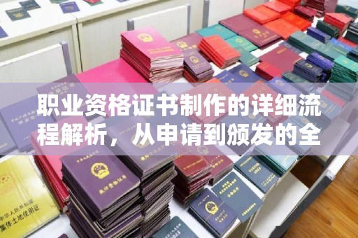 江津职业资格证书制作的详细流程解析，从申请到颁发的全方位指南