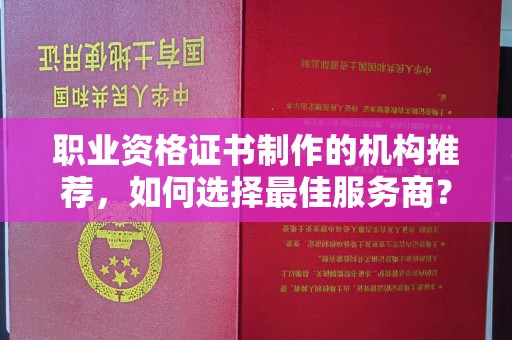 江津职业资格证书制作的机构推荐，如何选择最佳服务商？