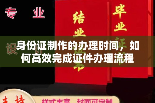 江津身份证制作的办理时间，如何高效完成证件办理流程