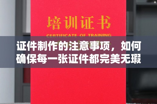江津证件制作的注意事项，如何确保每一张证件都完美无瑕？