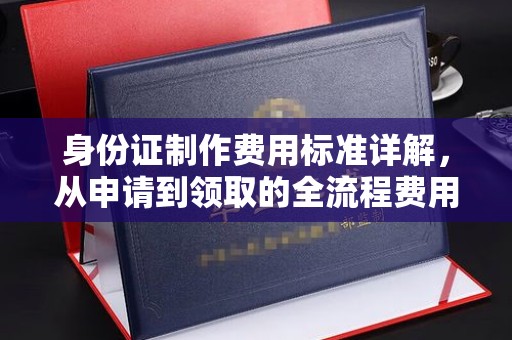 江津身份证制作费用标准详解，从申请到领取的全流程费用解析