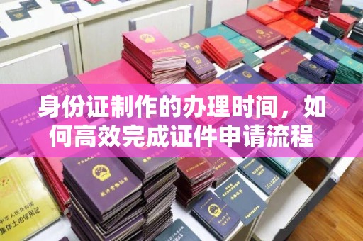 江津身份证制作的办理时间，如何高效完成证件申请流程