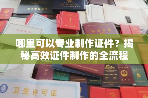 江津哪里可以专业制作证件？揭秘高效证件制作的全流程