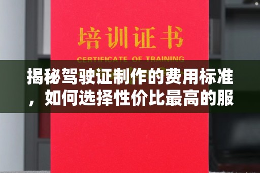 江津揭秘驾驶证制作的费用标准，如何选择性价比最高的服务？