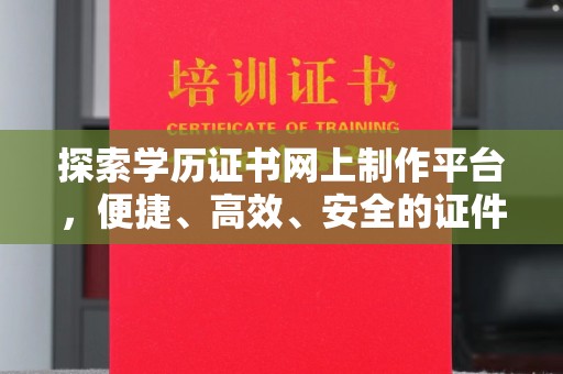 江津探索学历证书网上制作平台，便捷、高效、安全的证件制作新选择
