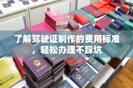 江津了解驾驶证制作的费用标准，轻松办理不踩坑